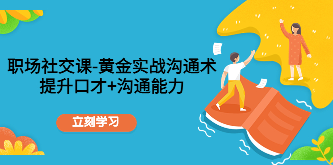 职场社交课：黄金实战沟通术，提升口才+沟通能力-51资源库