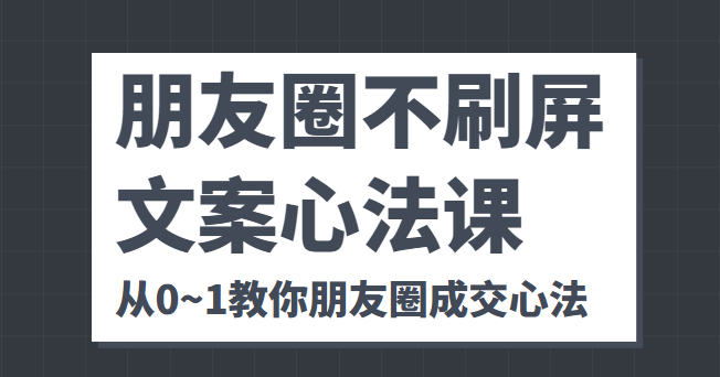 朋友圈不刷屏文案心法课 人人都要懂的商业逻辑 从0~1教你朋友圈成交心法-51资源库