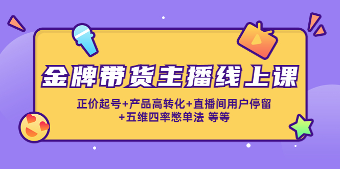 金牌带货主播线上课：正价起号+产品高转化+直播间用户停留+五维四率憋单法-51资源库