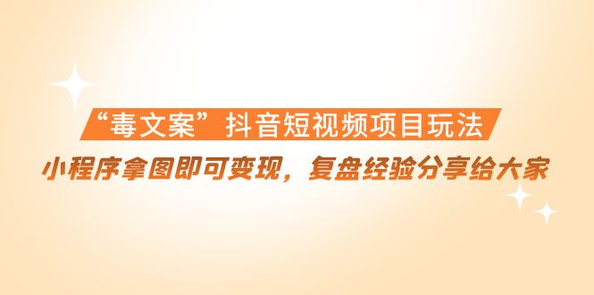 “毒文案”抖音短视频项目玩法，小程序拿图即可变现，复盘经验分享给大家-51资源库