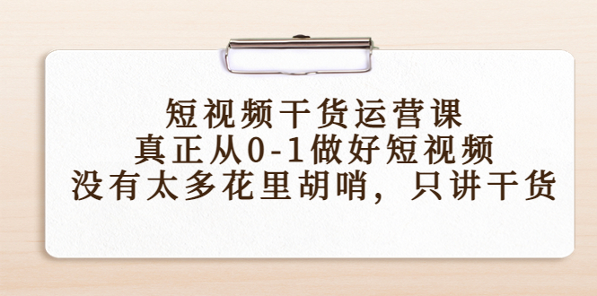 短视频干货运营课，真正从0-1做好短视频，没有太多花里胡哨，只讲干货-51资源库