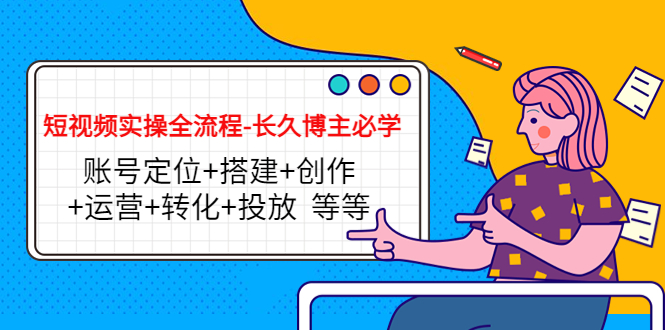 短视频实操全流程-长久博主必学：账号定位+搭建+创作+运营+转化+投放 等等-51资源库