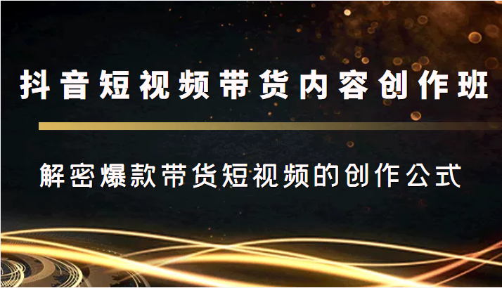 抖音短视频带货内容创作班，解密爆款带货短视频的创作公式-51资源库