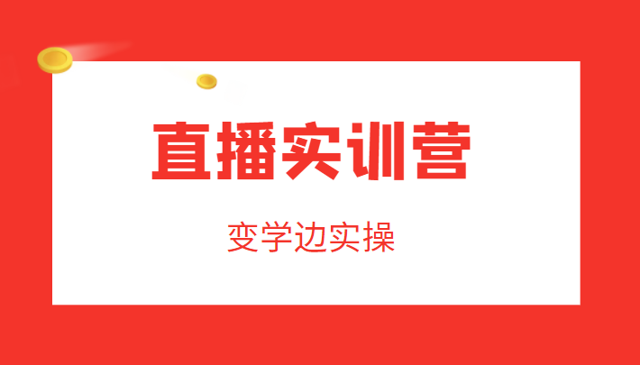 直播实训营，变学边实操，成为运营型主播，拉动直播间人气-51资源库