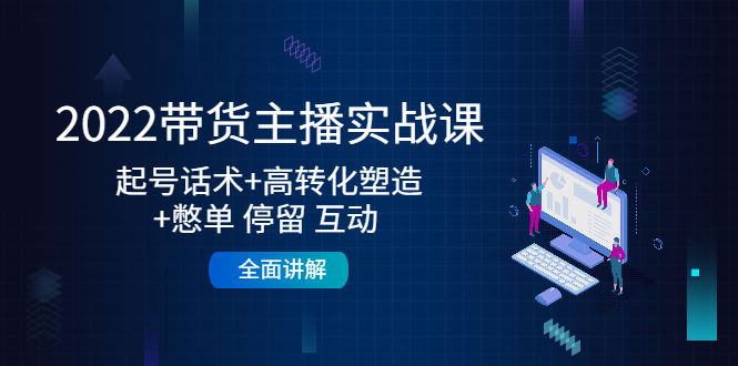 2022带货主播实战课：起号话术+高转化塑造+憋单 停留 互动 全面讲解-51资源库