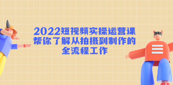2022短视频实操运营课：帮你了解从拍摄到制作的全流程工作-51资源库