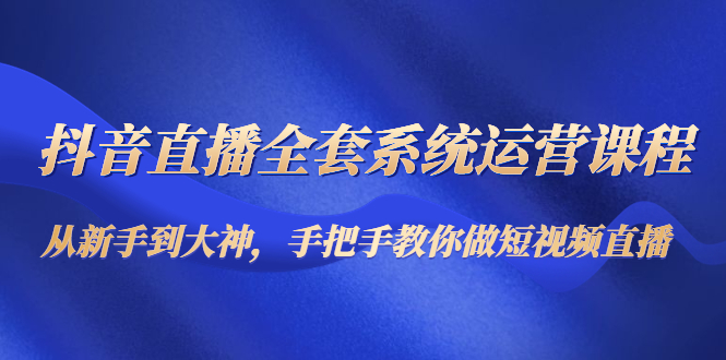 抖音直播全套系统运营课程：从新手到大神，手把手教你做直播短视频-51资源库