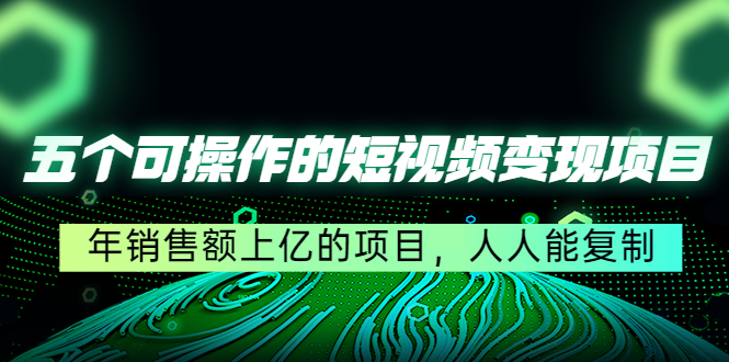 五个可操作的短视频变现项目：年销售额上亿的项目，人人能复制-51资源库
