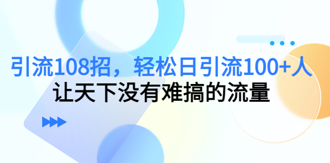 引流108招，轻松日引流100+人，让天下没有难搞的流量-51资源库