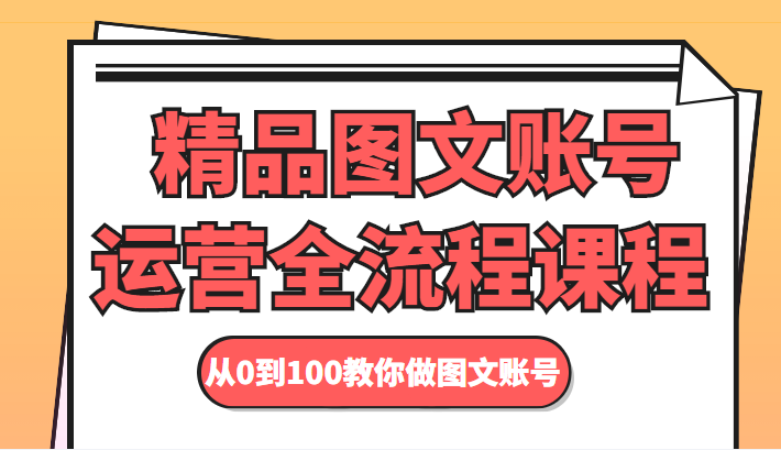 精品图文账号运营全流程课程 从0到100教你做图文账号-51资源库