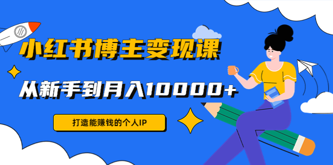 小红书博主变现课：打造能赚钱的个人IP，从新手到月入10000+(9节课)-51资源库