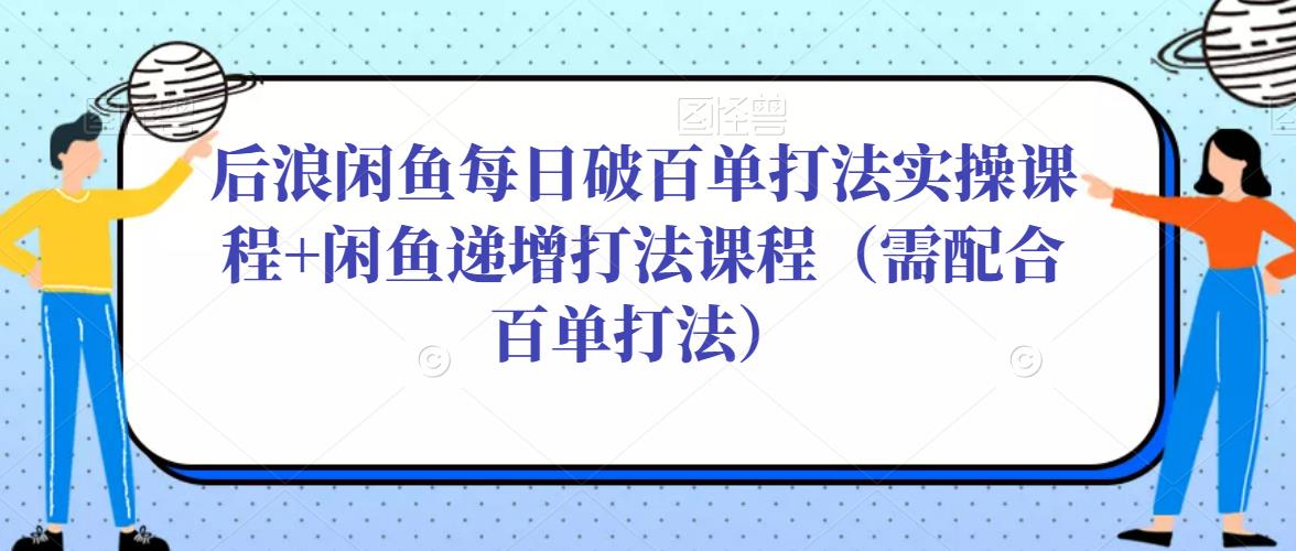 后浪闲鱼每日破百单打法实操课程+闲鱼递增打法课程（需配合百单打法）-51资源库