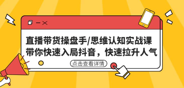 直播带货操盘手/思维认知实战课：带你快速入局抖音，快速拉升人气！-51资源库