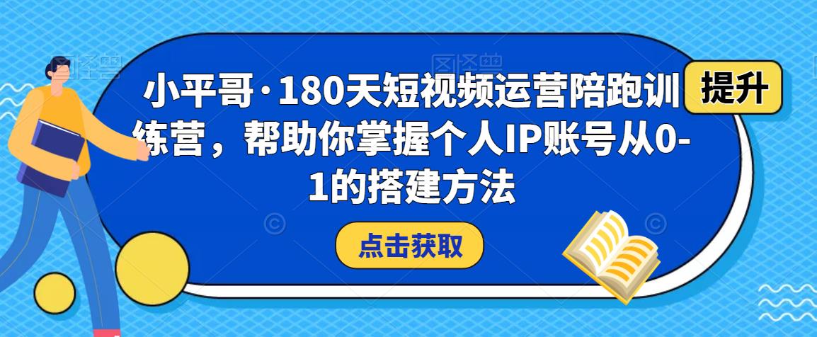 小平哥·180天短视频运营陪跑训练营，帮助你掌握个人IP账号从0-1的搭建方法-51资源库