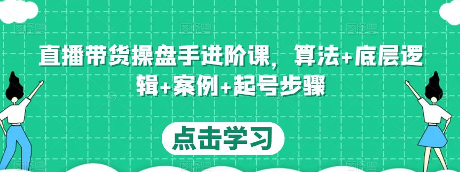 直播带货操盘手进阶课，算法+底层逻辑+案例+起号步骤-51资源库