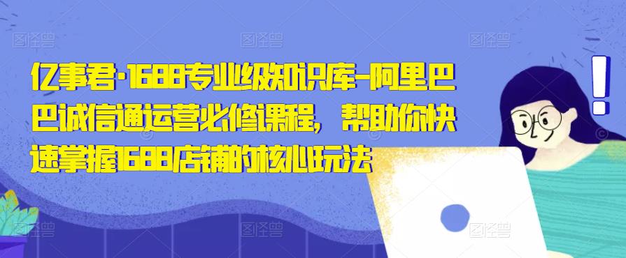 亿事君·1688专业级知识库-阿里巴巴诚信通运营必修课程，帮助你快速掌握1688店铺的核心玩法-51资源库