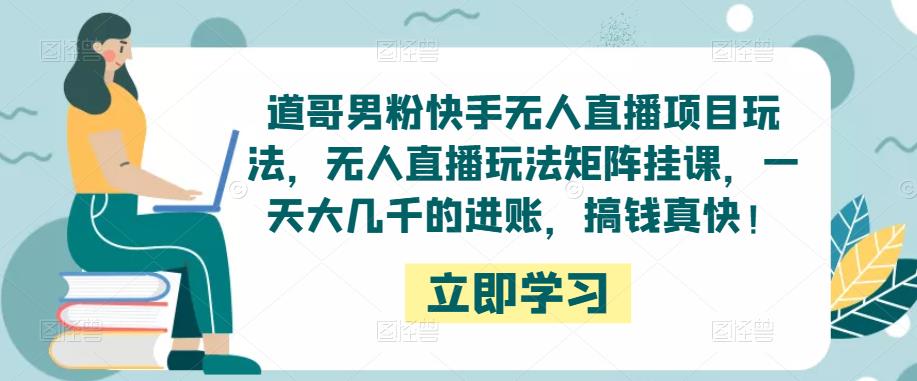 道哥男粉快手无人直播项目玩法，无人直播玩法矩阵挂课，一天大几千的进账，搞钱真快！-51资源库