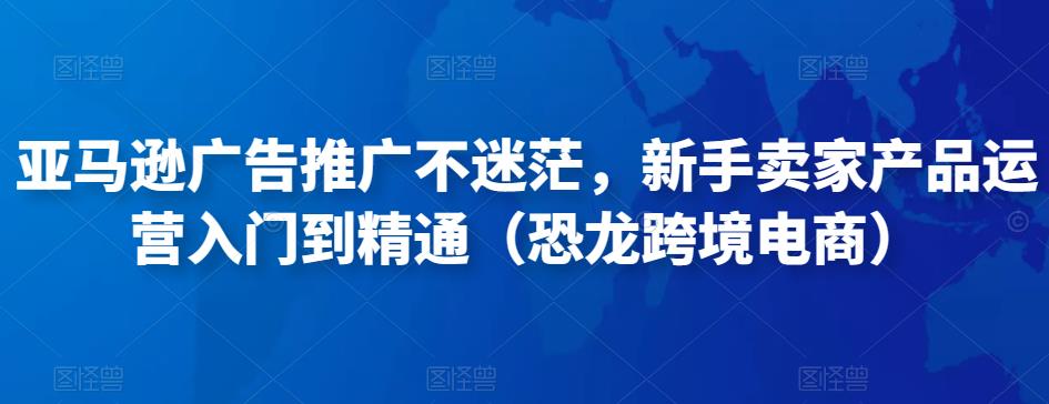 亚马逊广告推广不迷茫，新手卖家产品运营入门到精通（恐龙跨境电商）-51资源库