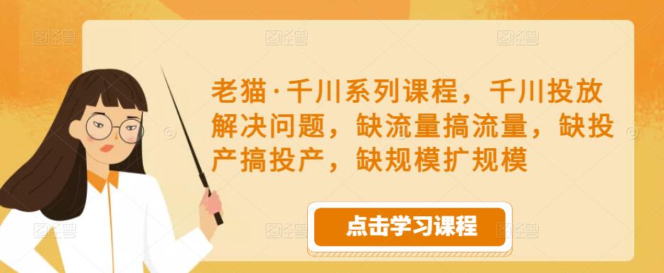 老猫·千川系列课程，千川投放解决问题，缺流量搞流量，缺投产搞投产，缺规模扩规模-51资源库