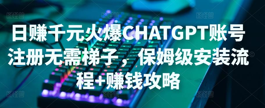 日赚千元火爆ChatGPT账号注册无需ti子，保姆级安装流程+赚钱攻略-51资源库