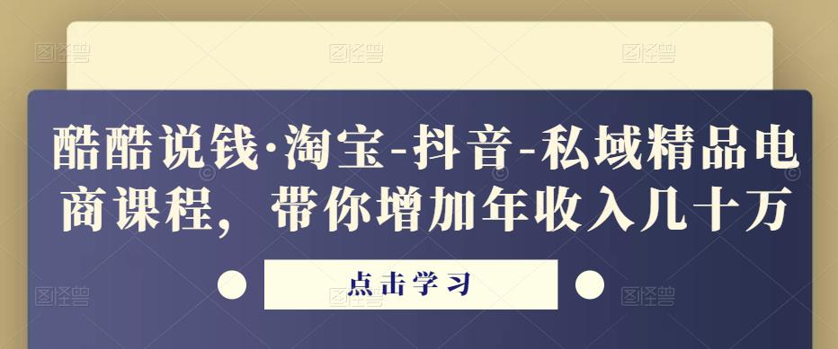 酷酷说钱·淘宝-抖音-私域精品‬电商课程，带你增加年收入几十万-51资源库