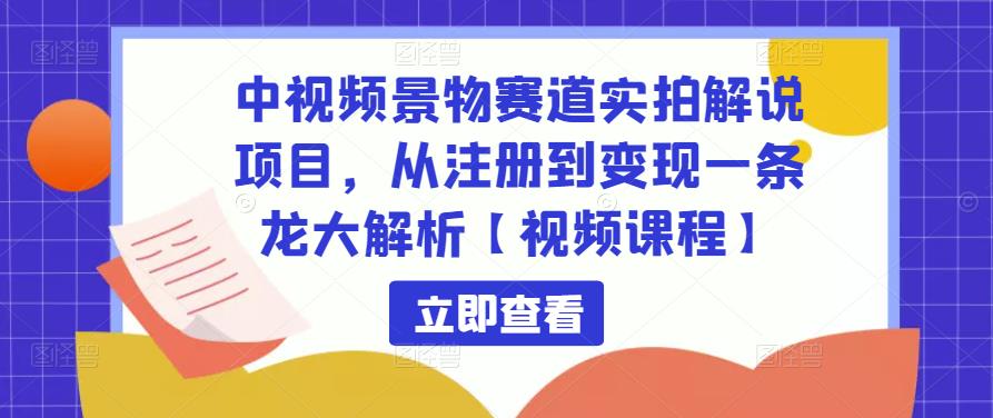 中视频景物赛道实拍解说项目，从注册到变现一条龙大解析【视频课程】-51资源库