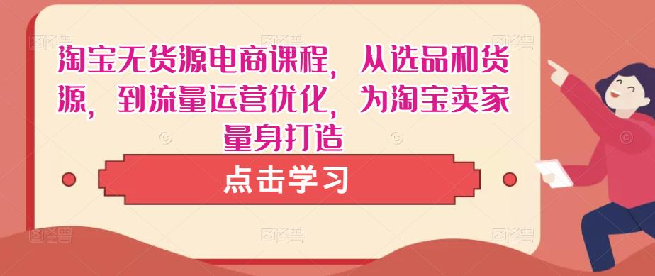 淘宝无货源电商课程，从选品和货源，到流量运营优化，为淘宝卖家量身打造-51资源库