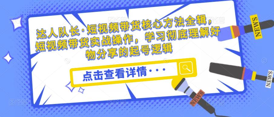 达人队长·短视频带货核心方法全辑，短视频带货实战操作，学习彻底理解好物分享的起号逻辑-51资源库