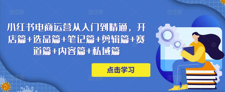 小红书电商运营从入门到精通，开店篇+选品篇+笔记篇+剪辑篇+赛道篇+内容篇+私域篇-51资源库