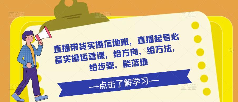 直播带货实操落地班，直播起号必备实操运营课，给方向，给方法，给步骤，能落地-51资源库
