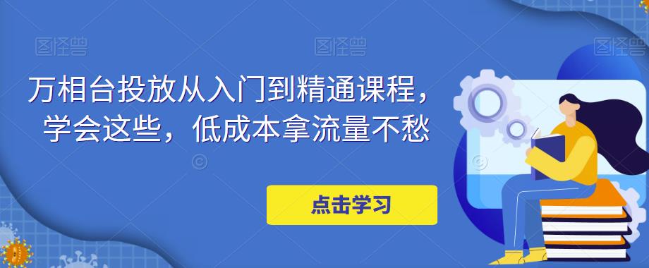 万相台投放从入门到精通课程，学会这些，低成本拿流量不愁-51资源库