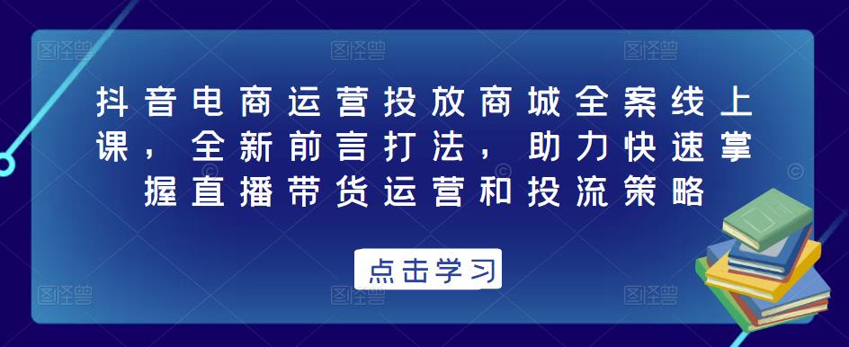 抖音电商运营投放商城全案线上课，全新前言打法，助力快速掌握直播带货运营和投流策略-51资源库