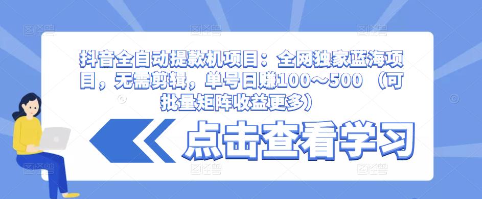 抖音全自动提款机项目：全网独家蓝海项目，无需剪辑，单号日赚100～500 （可批量矩阵收益更多）-51资源库