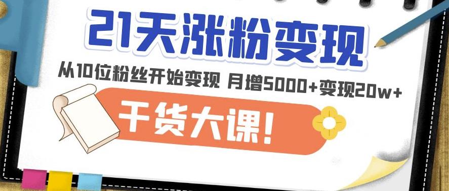 21天精准涨粉变现干货大课：从10位粉丝开始变现月增5000+变现20w+-51资源库