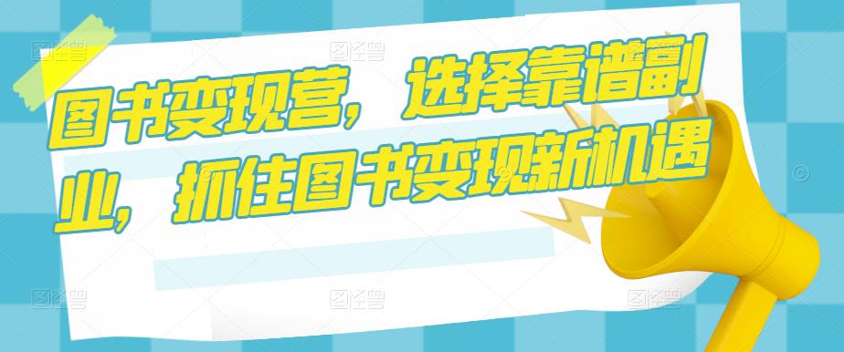 图书变现营，选择靠谱副业，抓住图书变现新机遇-51资源库