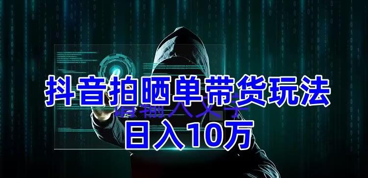 抖音拍晒单带货玩法分享，项目整体流程简单，有团队实测日入1万【教程+素材】-51资源库