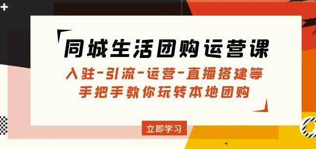 同城生活团购运营课：入驻-引流-运营-直播搭建等玩转本地团购-51资源库
