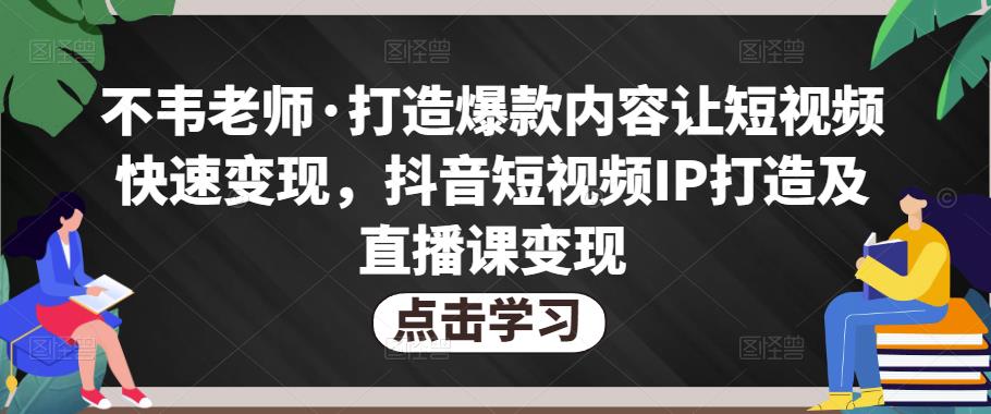 不韦老师·打造爆款内容让短视频快速变现，抖音短视频IP打造及直播课变现-51资源库