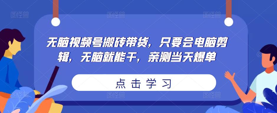 无脑视频号搬砖带货，只要会电脑剪辑，无脑就能干，亲测当天爆单-51资源库