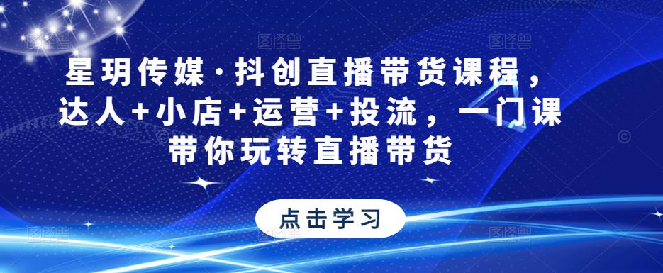 星玥传媒·抖创直播带货课程，达人+小店+运营+投流，一门课带你玩转直播带货-51资源库