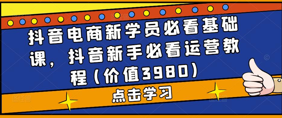 抖音电商新学员必看基础课，抖音新手必看运营教程(价值3980)-51资源库