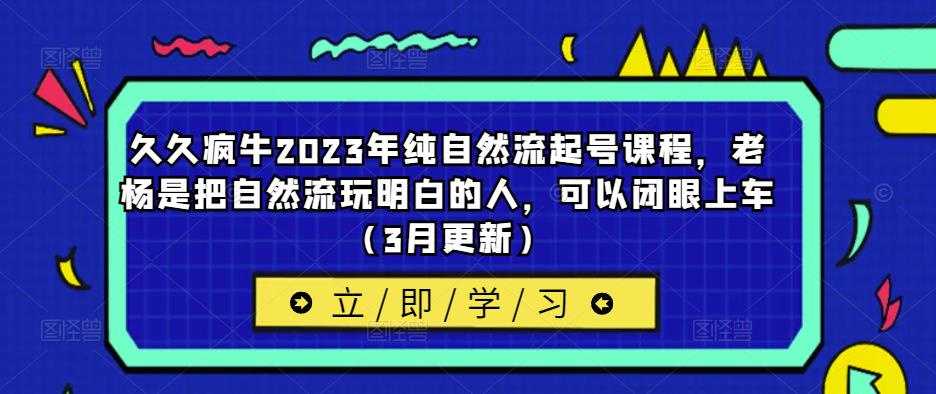 久久疯牛2023年纯自然流起号课程，老杨是把自然流玩明白的人，可以闭眼上车（3月更新）-51资源库