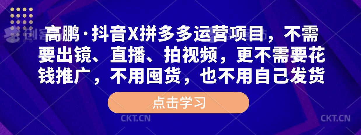 高鹏·抖音X拼多多运营项目，不需要出镜、直播、拍视频，不需要花钱推广，不用囤货，不用自己发货-51资源库