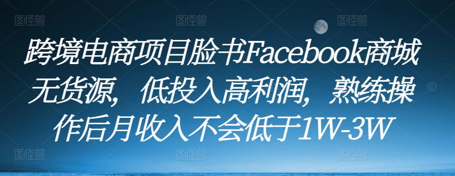 跨境电商项目脸书Facebook商城无货源，低投入高利润，熟练操作后月收入不会低于1W-3W-51资源库