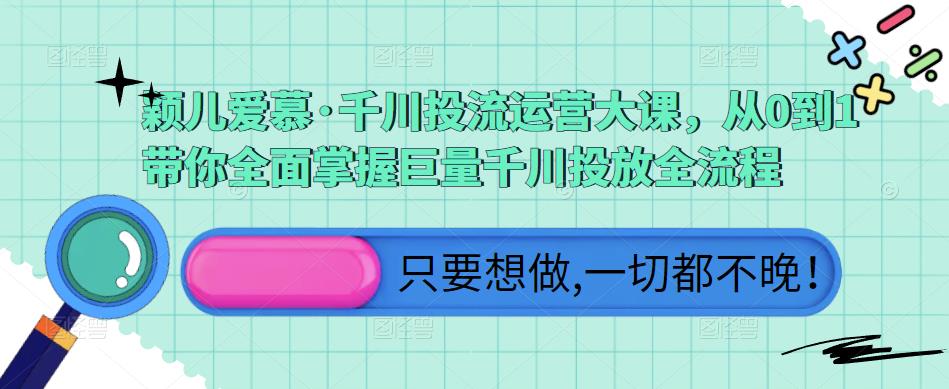 颖儿爱慕·千川投流运营大课，从0到1带你全面掌握巨量千川投放全流程-51资源库