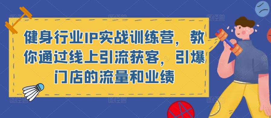 健身行业IP实战训练营，教你通过线上引流获客，引爆门店的流量和业绩-51资源库