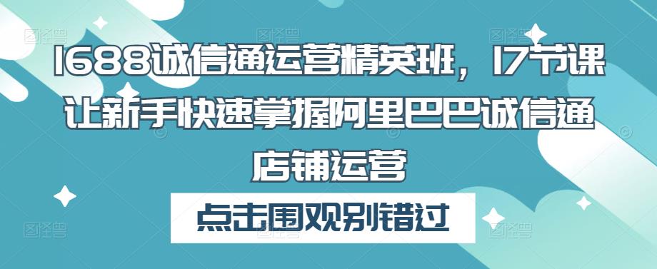 1688诚信通运营精英班，17节课让新手快速掌握阿里巴巴诚信通店铺运营-51资源库
