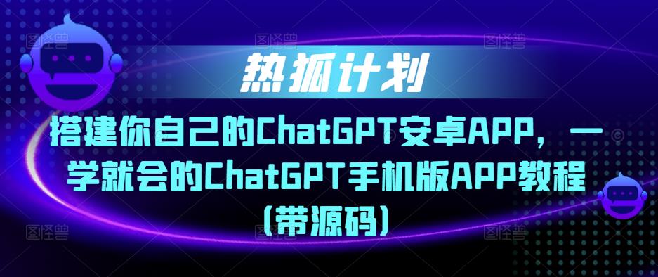 热狐计划·搭建你自己的ChatGPT安卓APP，一学就会的ChatGPT手机版APP教程（带源码）-51资源库