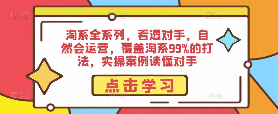 淘系全系列，看透对手，自然会运营，覆盖淘系99%的打法，实操案例读懂对手-51资源库
