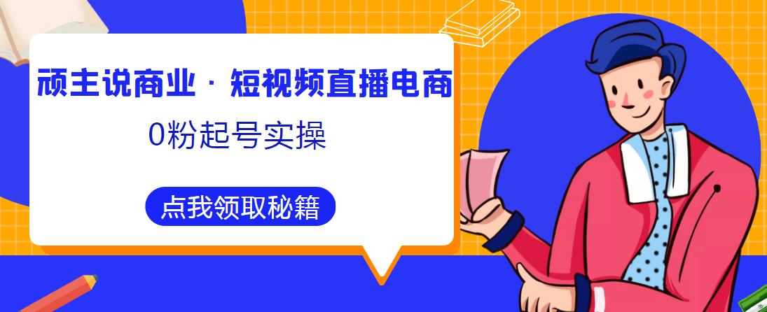 顽主说商业·短视频直播电商0粉起号实操，超800分钟超强实操干活，高效时间、快速落地拿成果-51资源库
